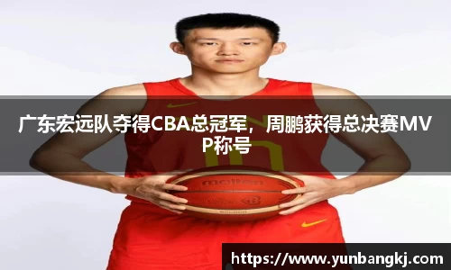 广东宏远队夺得CBA总冠军，周鹏获得总决赛MVP称号
