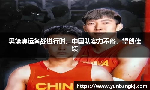男篮奥运备战进行时，中国队实力不俗，望创佳绩