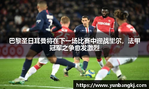 巴黎圣日耳曼将在下一场比赛中迎战里尔，法甲冠军之争愈发激烈