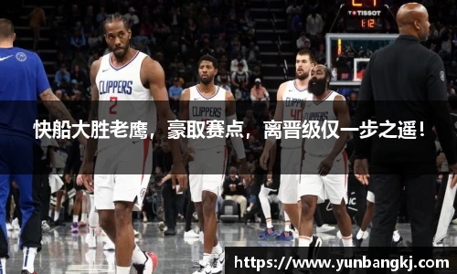 快船大胜老鹰，豪取赛点，离晋级仅一步之遥！