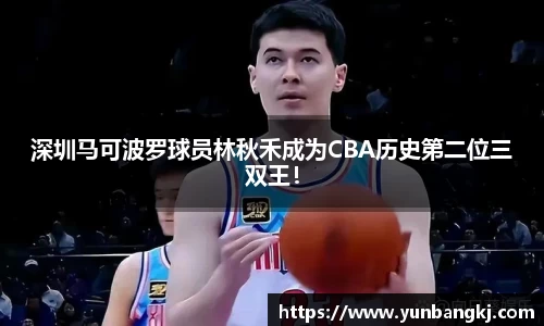 深圳马可波罗球员林秋禾成为CBA历史第二位三双王！