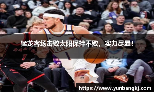 猛龙客场击败太阳保持不败，实力尽显！