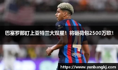巴塞罗那盯上亚特兰大双星！将砸荷包2500万欧！
