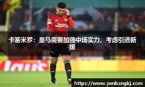 卡塞米罗：皇马需要加强中场实力，考虑引进新援