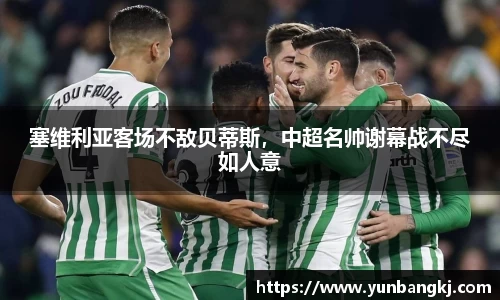 塞维利亚客场不敌贝蒂斯，中超名帅谢幕战不尽如人意