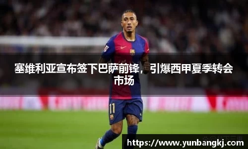 塞维利亚宣布签下巴萨前锋，引爆西甲夏季转会市场