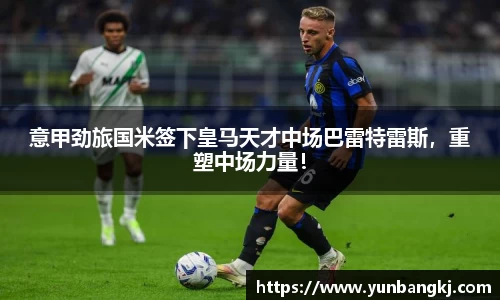 意甲劲旅国米签下皇马天才中场巴雷特雷斯，重塑中场力量！