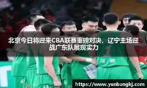 北京今日将迎来CBA联赛重磅对决，辽宁主场迎战广东队展现实力