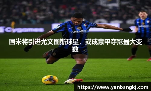国米将引进尤文图斯球星，或成意甲夺冠最大变数