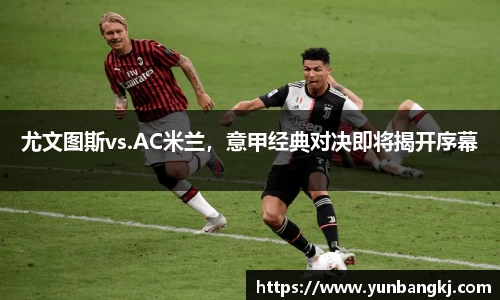尤文图斯vs.AC米兰，意甲经典对决即将揭开序幕
