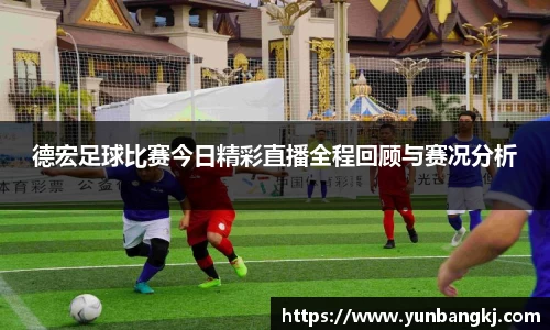 德宏足球比赛今日精彩直播全程回顾与赛况分析