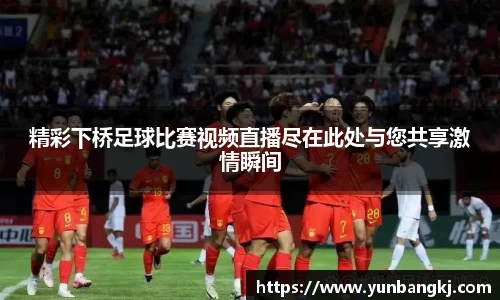 精彩下桥足球比赛视频直播尽在此处与您共享激情瞬间
