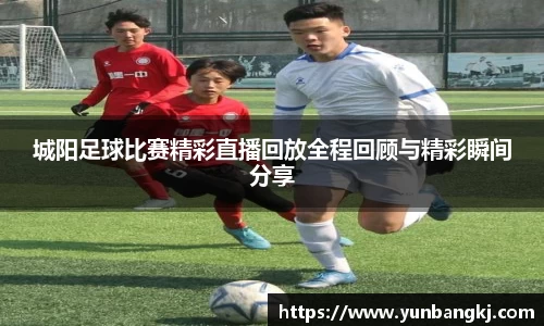 城阳足球比赛精彩直播回放全程回顾与精彩瞬间分享