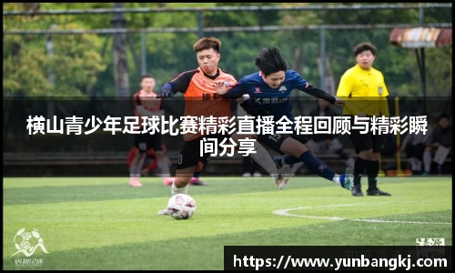 横山青少年足球比赛精彩直播全程回顾与精彩瞬间分享
