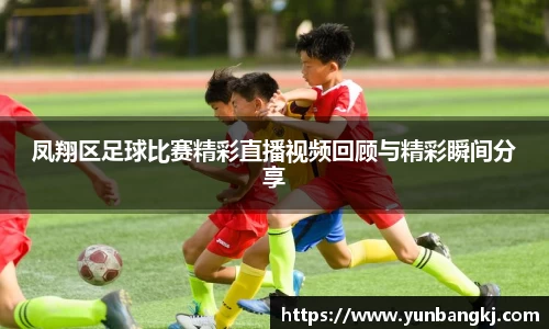 凤翔区足球比赛精彩直播视频回顾与精彩瞬间分享