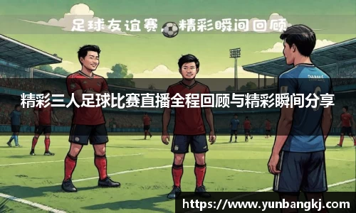 精彩三人足球比赛直播全程回顾与精彩瞬间分享