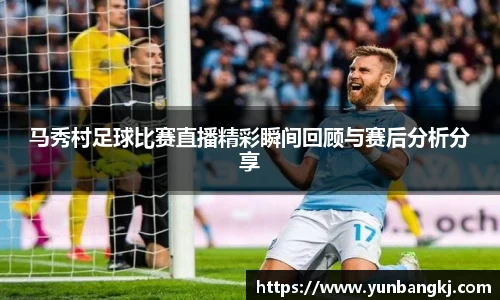 马秀村足球比赛直播精彩瞬间回顾与赛后分析分享