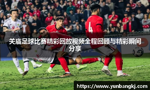 关庙足球比赛精彩回放视频全程回顾与精彩瞬间分享