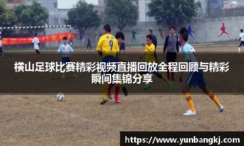 横山足球比赛精彩视频直播回放全程回顾与精彩瞬间集锦分享