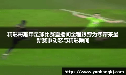 精彩哥斯甲足球比赛直播间全程跟踪为您带来最新赛事动态与精彩瞬间