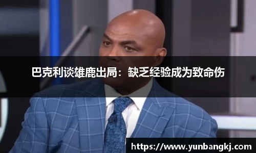 巴克利谈雄鹿出局：缺乏经验成为致命伤