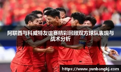 阿联酋与科威特友谊赛精彩回顾双方球队表现与战术分析