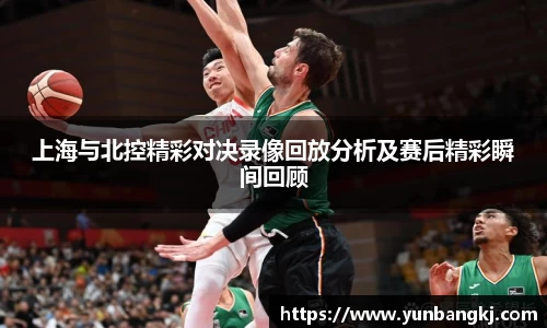 上海与北控精彩对决录像回放分析及赛后精彩瞬间回顾